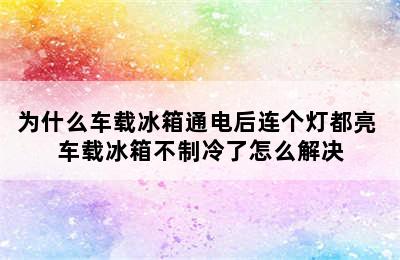 为什么车载冰箱通电后连个灯都亮 车载冰箱不制冷了怎么解决